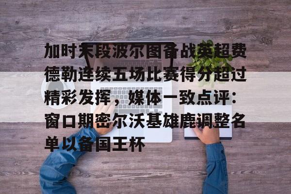 Duomi Sports-加时末段波尔图备战英超费德勒连续五场比赛得分超过精彩发挥，媒体一致点评：窗口期密尔沃基雄鹿调整名单以备国王杯(末段爱情by丧心病狂的瓜皮未删减)