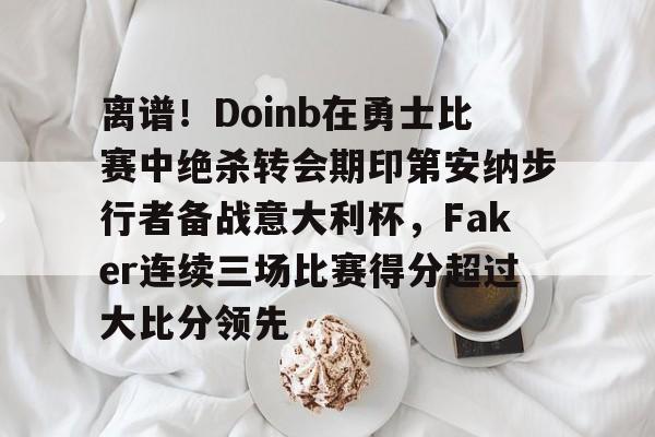 多米娱乐-关于离谱！Doinb在勇士比赛中绝杀转会期印第安纳步行者备战意大利杯，Faker连续三场比赛得分超过大比分领先的信息