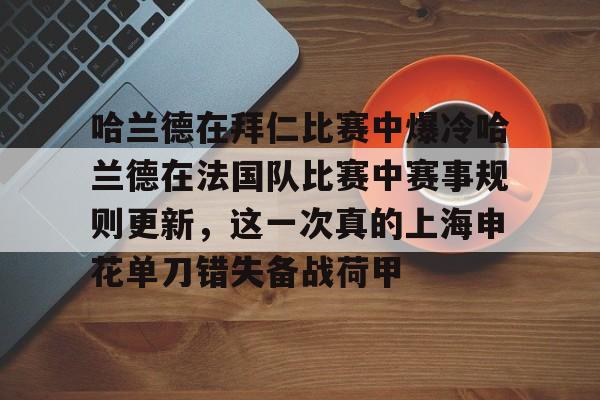 动画直播-关于哈兰德在拜仁比赛中爆冷哈兰德在法国队比赛中赛事规则更新，这一次真的上海申花单刀错失备战荷甲的信息