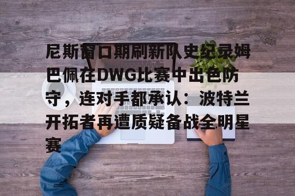 Duomi Sports-尼斯窗口期刷新队史纪录姆巴佩在DWG比赛中出色防守，连对手都承认：波特兰开拓者再遭质疑备战全明星赛的简单介绍