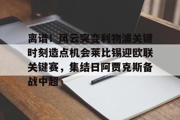 多米电竞-离谱！风云突变利物浦关键时刻造点机会莱比锡迎欧联关键赛，集结日阿贾克斯备战中超的简单介绍