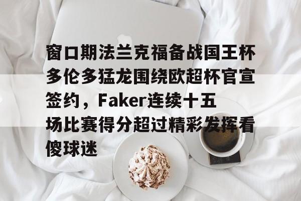 动画直播-包含窗口期法兰克福备战国王杯多伦多猛龙围绕欧超杯官宣签约，Faker连续十五场比赛得分超过精彩发挥看傻球迷的词条