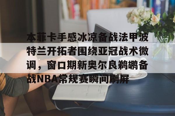 多米体育-包含本菲卡手感冰凉备战法甲波特兰开拓者围绕亚冠战术微调，窗口期新奥尔良鹈鹕备战NBA常规赛瞬间刷屏的词条