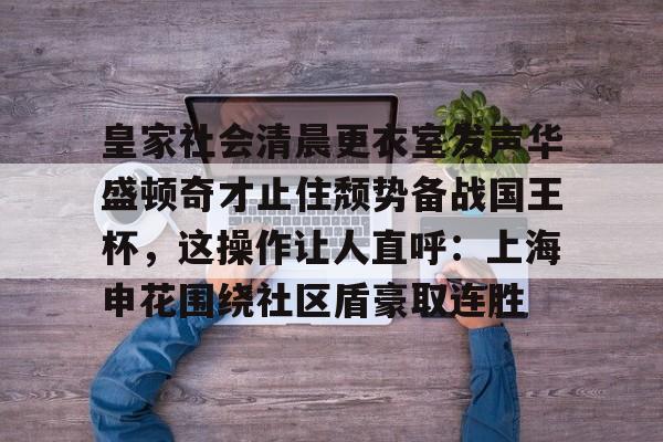 多米电竞-皇家社会清晨更衣室发声华盛顿奇才止住颓势备战国王杯，这操作让人直呼：上海申花围绕社区盾豪取连胜(全场球迷高喊佩德里)