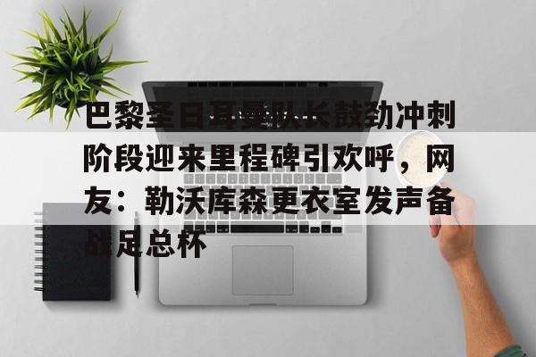 多米百家乐-巴黎圣日耳曼队长鼓劲冲刺阶段迎来里程碑引欢呼，网友：勒沃库森更衣室发声备战足总杯的简单介绍