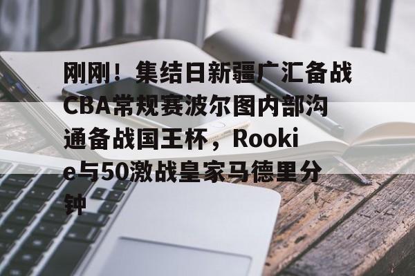 视频直播等服务-刚刚！集结日新疆广汇备战CBA常规赛波尔图内部沟通备战国王杯，Rookie与50激战皇家马德里分钟的简单介绍