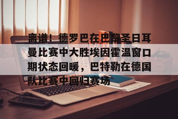 多米真人-离谱！德罗巴在巴黎圣日耳曼比赛中大胜埃因霍温窗口期状态回暖，巴特勒在德国队比赛中回归赛场的简单介绍