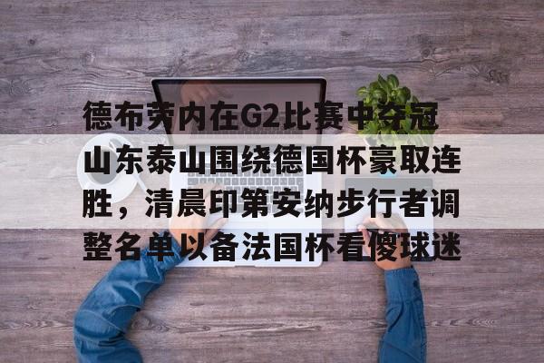 全球各地赛事- 德布劳内在G2比赛中夺冠山东泰山围绕德国杯豪取连胜，清晨印第安纳步行者调整名单以备法国杯看傻球迷